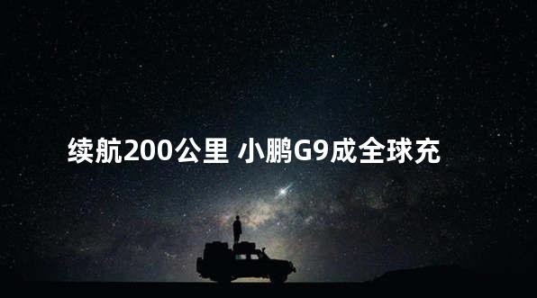 续航200公里 小鹏G9成全球充电最快电动车？